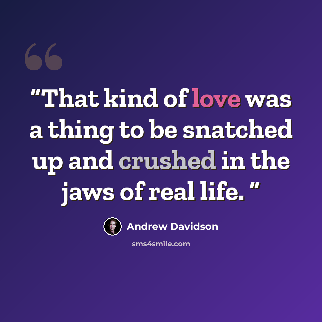 “That kind of love was a thing to be snatched up and crushed in the jaws of real life.” quote by Andrew Davidson