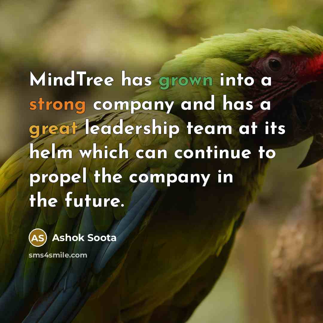“MindTree has grown into a strong company and has a great leadership team at its helm which can continue to propel the company in the future.” quote by Ashok Soota