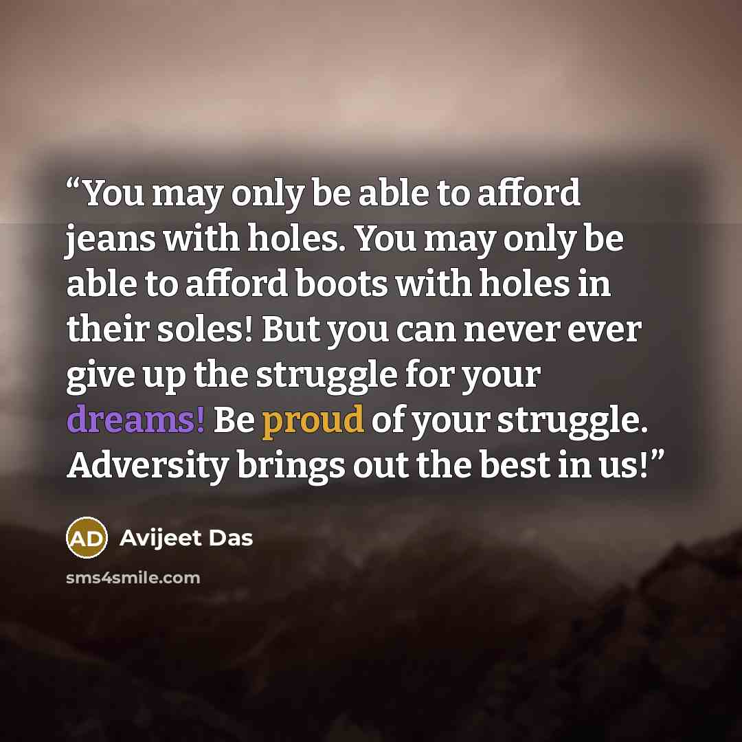 “You may only be able to afford jeans with holes. You may only be able to afford boots with holes in their soles! But you can never ever give up the struggle for your dreams! Be proud of your struggle. Adversity brings out the best in us!” quote by Avijeet Das