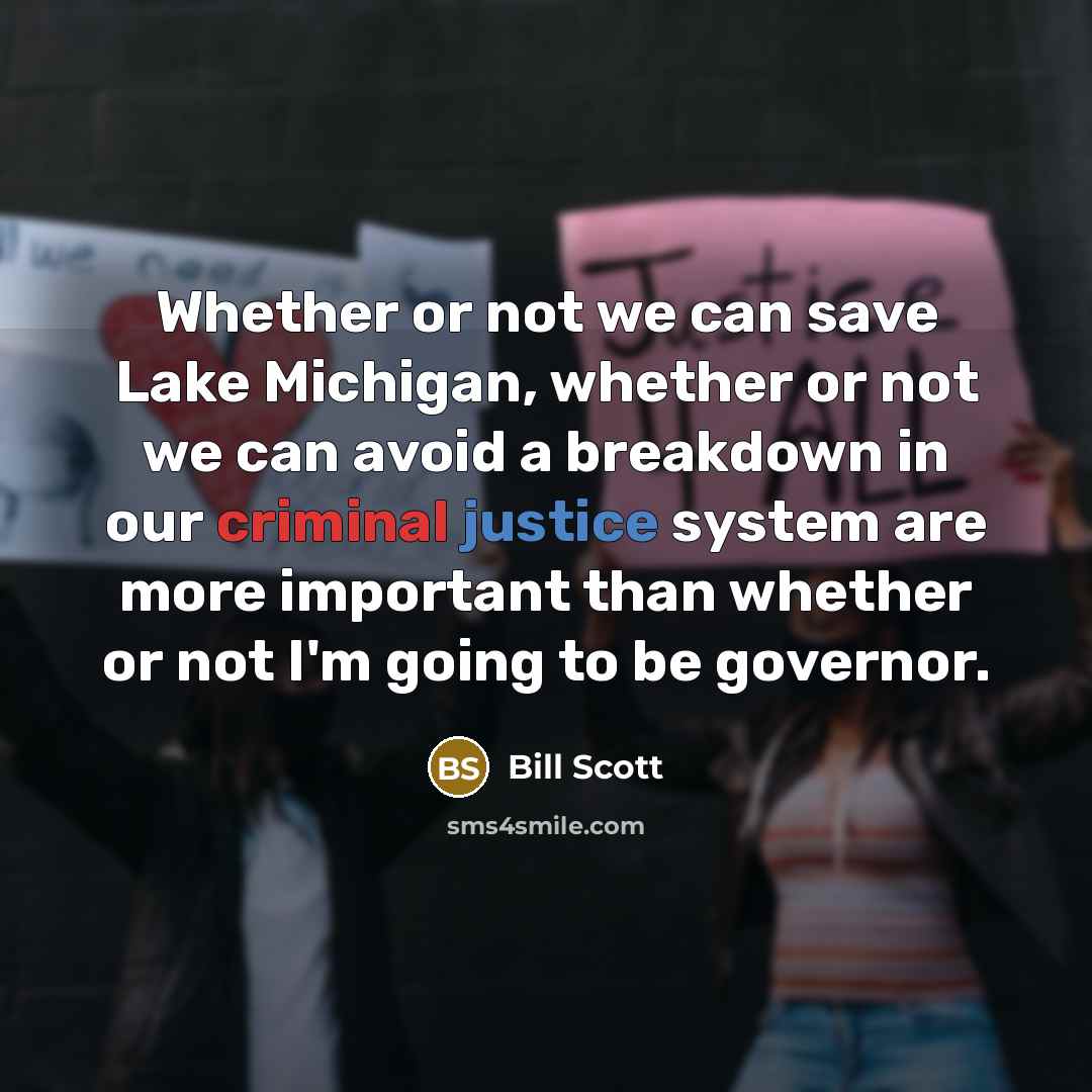 “Whether or not we can save Lake Michigan, whether or not we can avoid a breakdown in our criminal justice system are more important than whether or not I'm going to be governor.” quote by Bill Scott