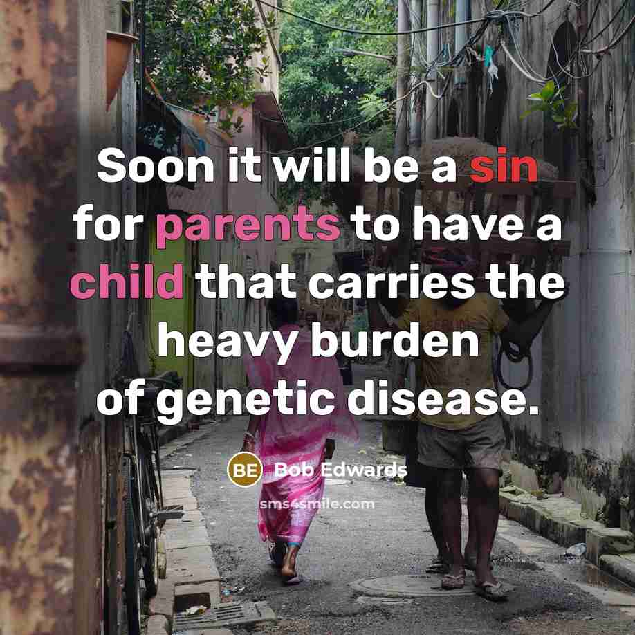 “Soon it will be a sin for parents to have a child that carries the heavy burden of genetic disease.” quote by Bob Edwards