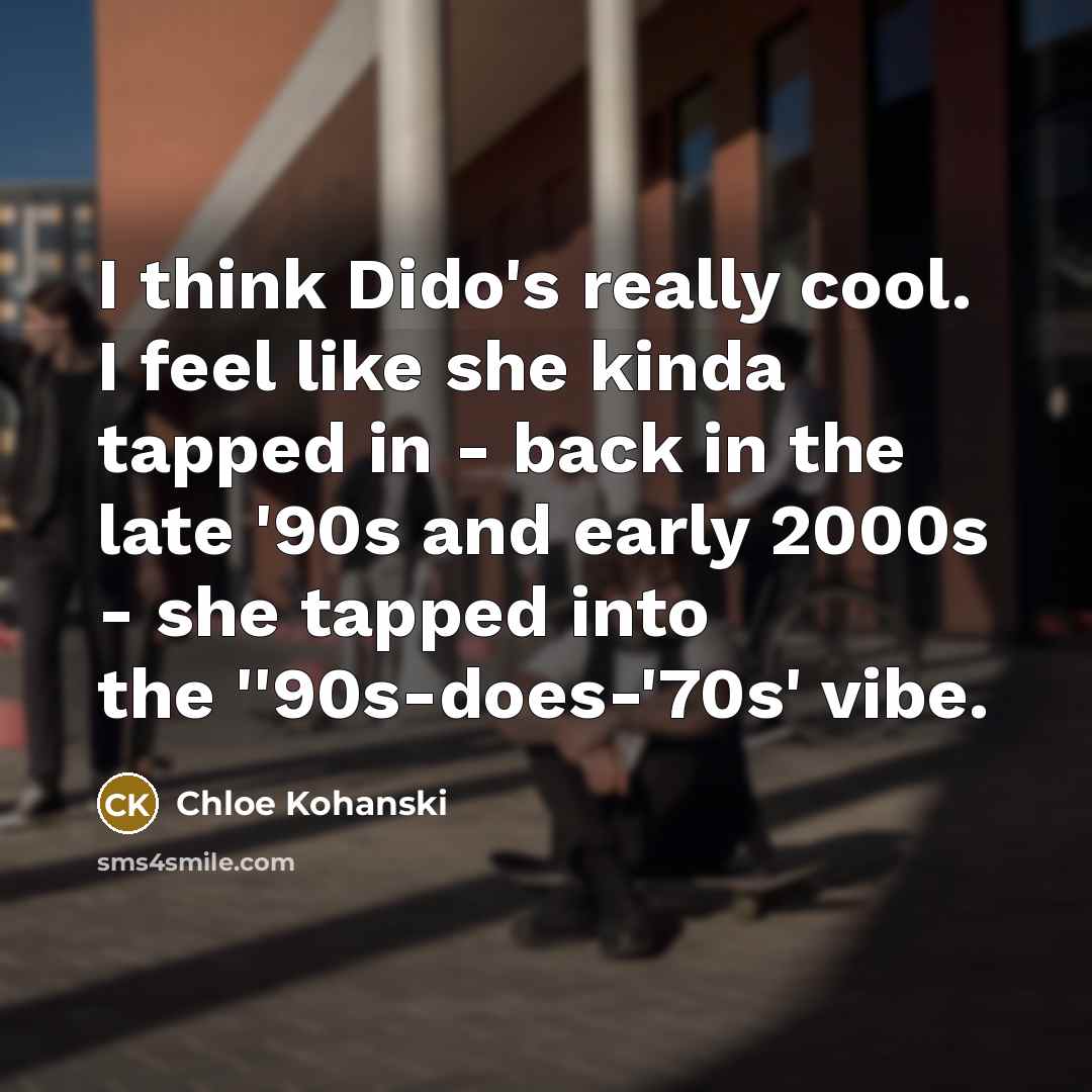 “I think Dido's really cool. I feel like she kinda tapped in - back in the late '90s and early 2000s - she tapped into the ''90s-does-'70s' vibe.” quote by Chloe Kohanski