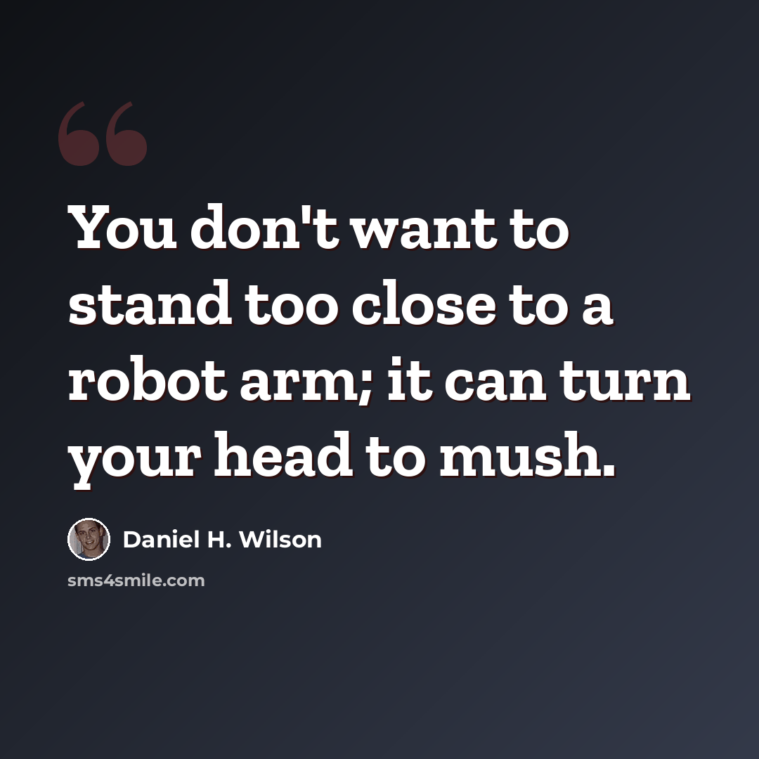 “You don't want to stand too close to a robot arm; it can turn your head to mush.” quote by Daniel H. Wilson