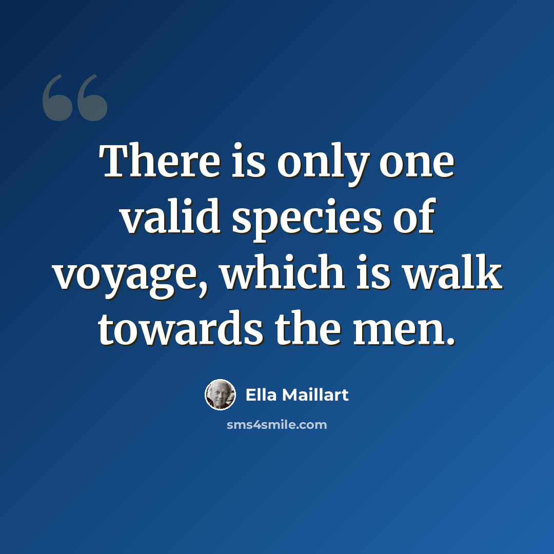 “There is only one valid species of voyage, which is walk towards the men.” quote by Ella Maillart