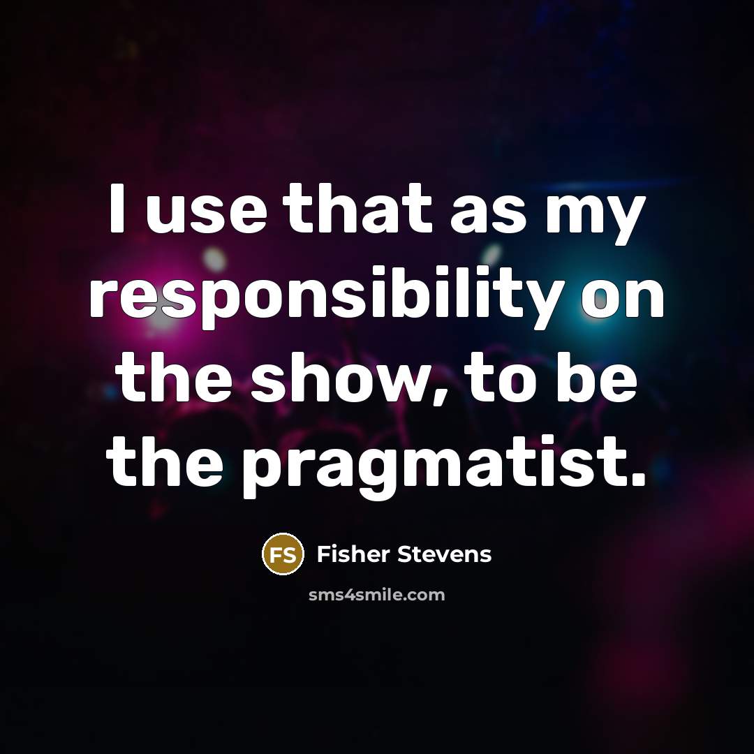 “I use that as my responsibility on the show, to be the pragmatist.” quote by Fisher Stevens
