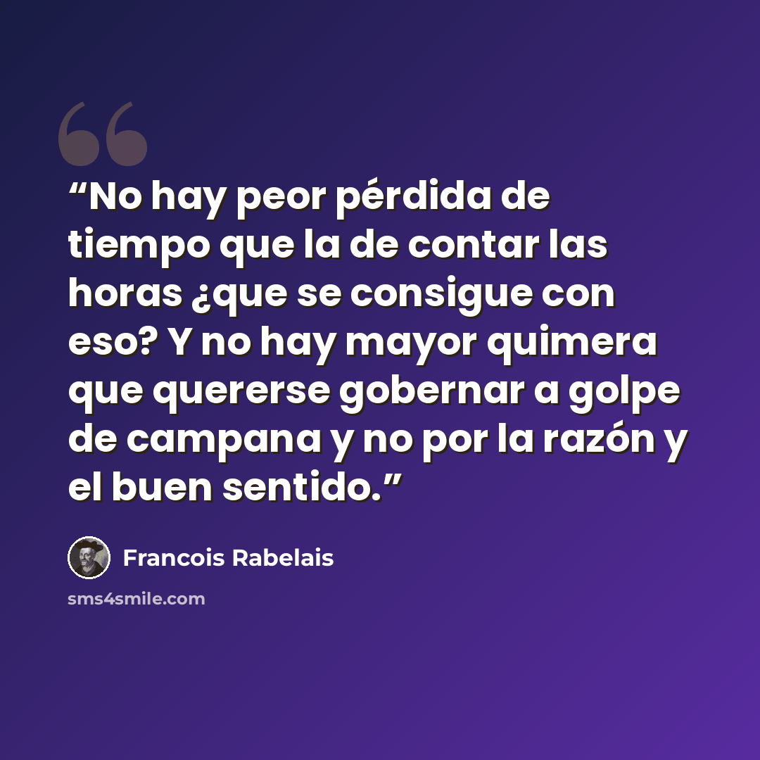 “No hay peor pérdida de tiempo que la de contar las horas ¿que se consigue con eso? Y no hay mayor quimera que quererse gobernar a golpe de campana y no por la razón y el buen sentido.” quote by François Rabelais