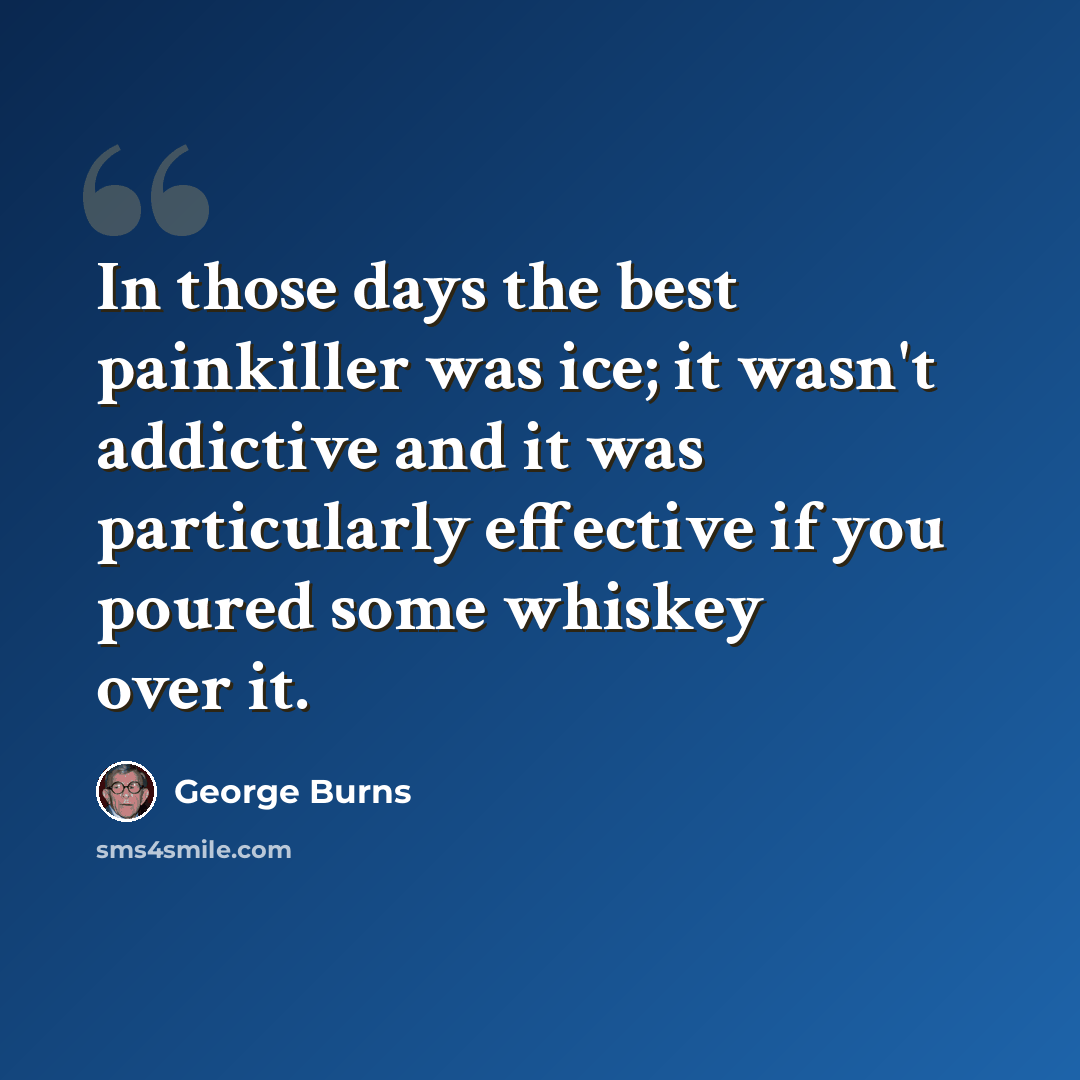 “In those days the best painkiller was ice; it wasn't addictive and it was particularly effective if you poured some whiskey over it.” quote by George Burns