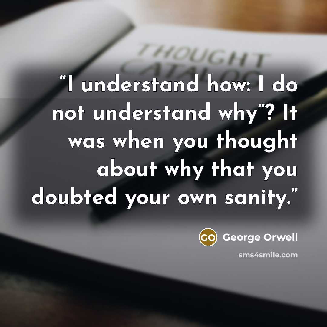 “I understand how: I do not understand why”? It was when you thought about why that you doubted your own sanity.” quote by George Orwell
