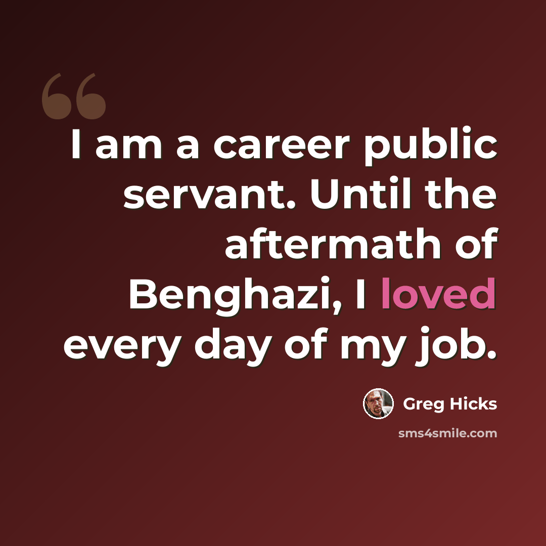 “I am a career public servant. Until the aftermath of Benghazi, I loved every day of my job.” quote by Greg Hicks