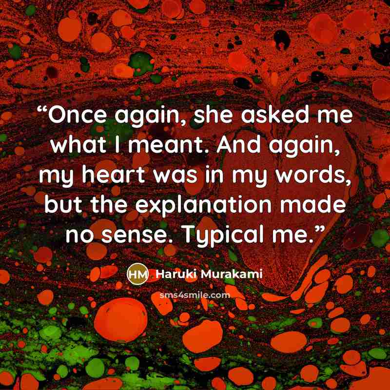 “Once again, she asked me what I meant. And again, my heart was in my words, but the explanation made no sense. Typical me.” quote by Haruki Murakami
