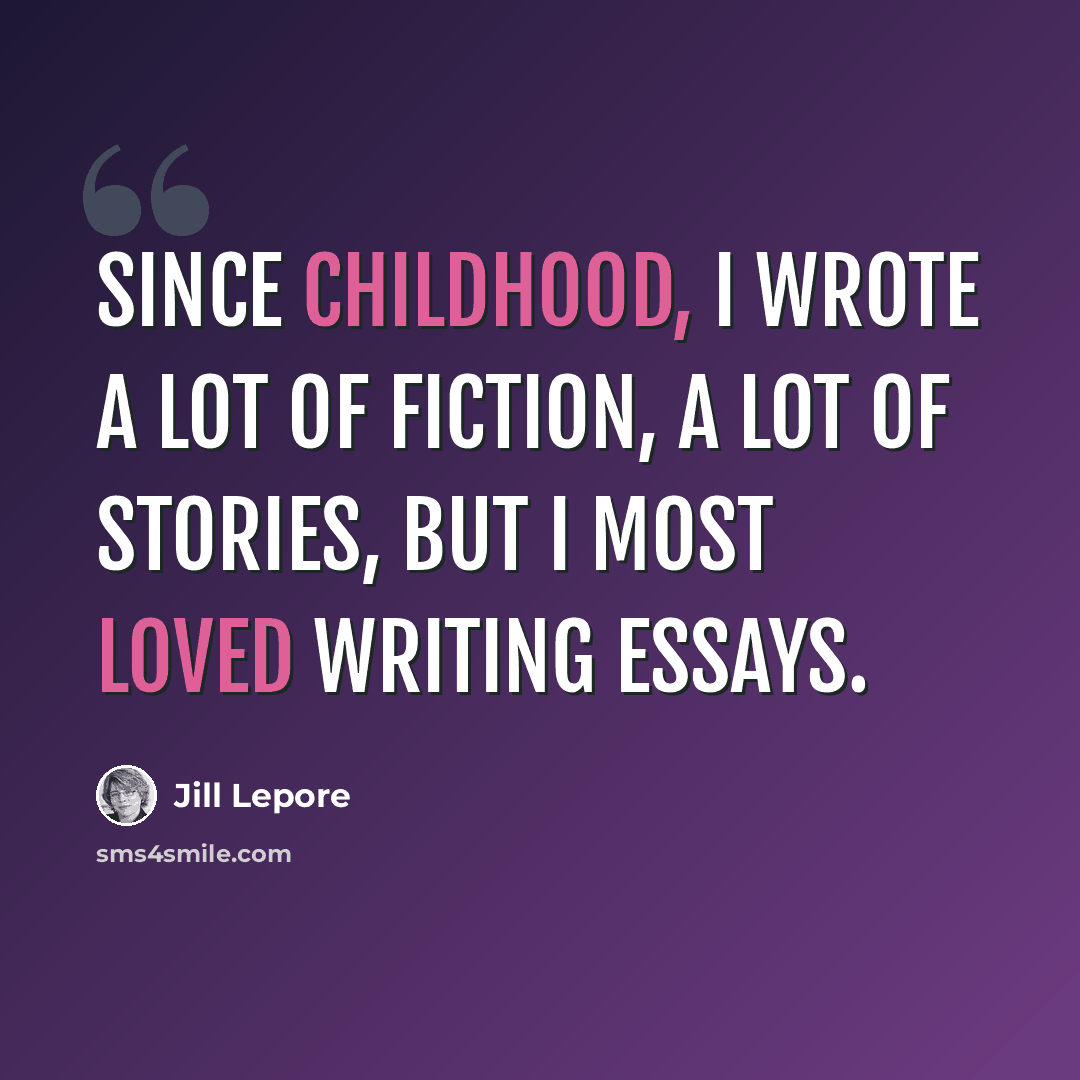 “Since childhood, I wrote a lot of fiction, a lot of stories, but I most loved writing essays.” quote by Jill Lepore