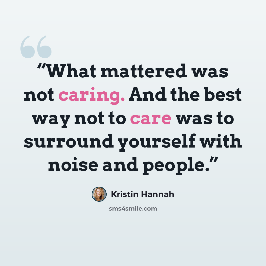 “What mattered was not caring. And the best way not to care was to surround yourself with noise and people.” quote by Kristin Hannah