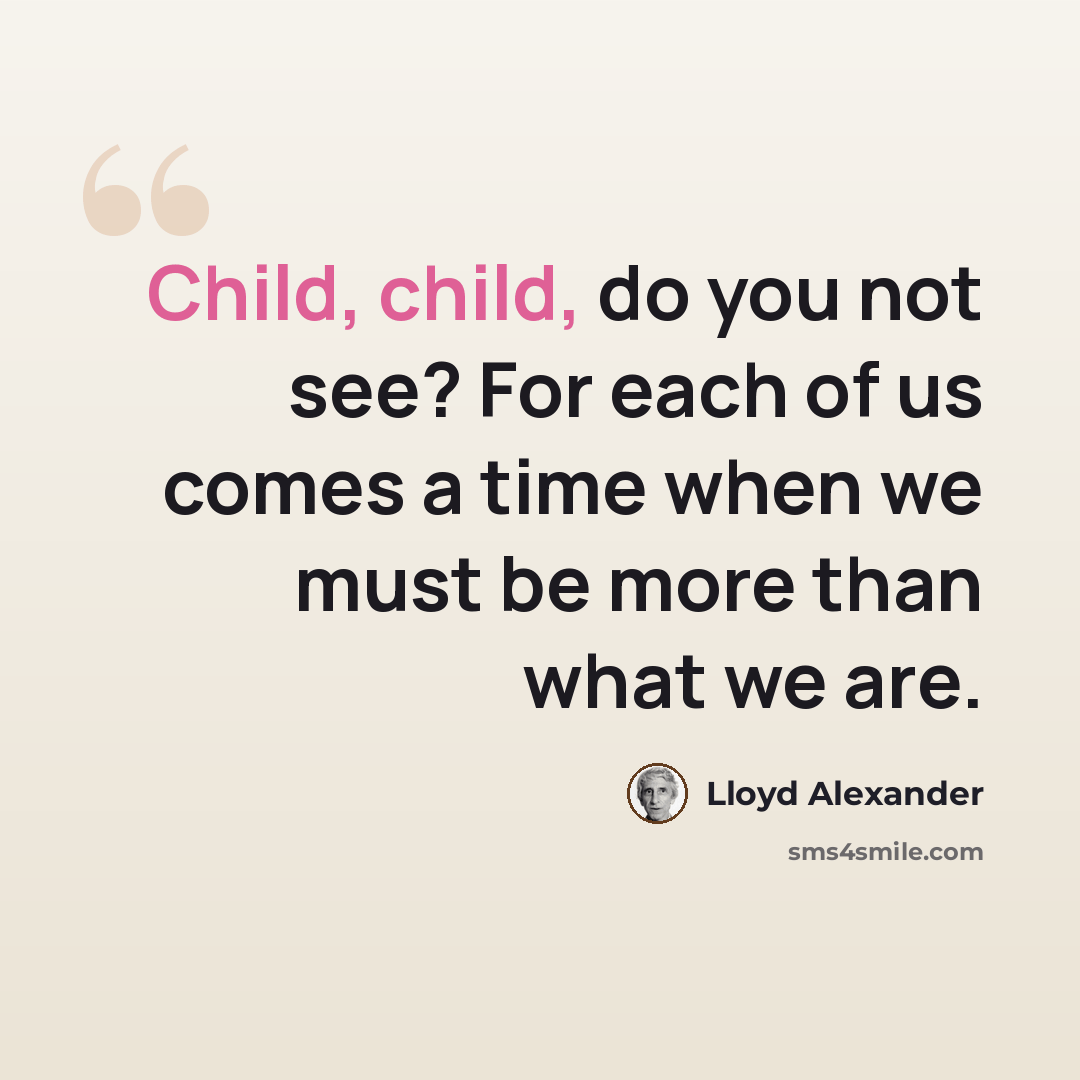 “Child, child, do you not see? For each of us comes a time when we must be more than what we are.” quote by Lloyd Alexander