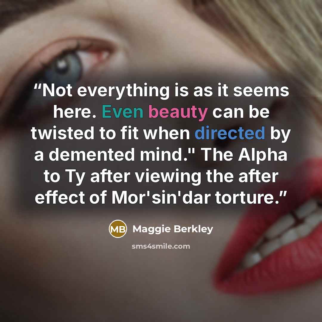 “Not everything is as it seems here. Even beauty can be twisted to fit when directed by a demented mind." The Alpha to Ty after viewing the after effect of Mor'sin'dar torture.” quote by Maggie Berkley