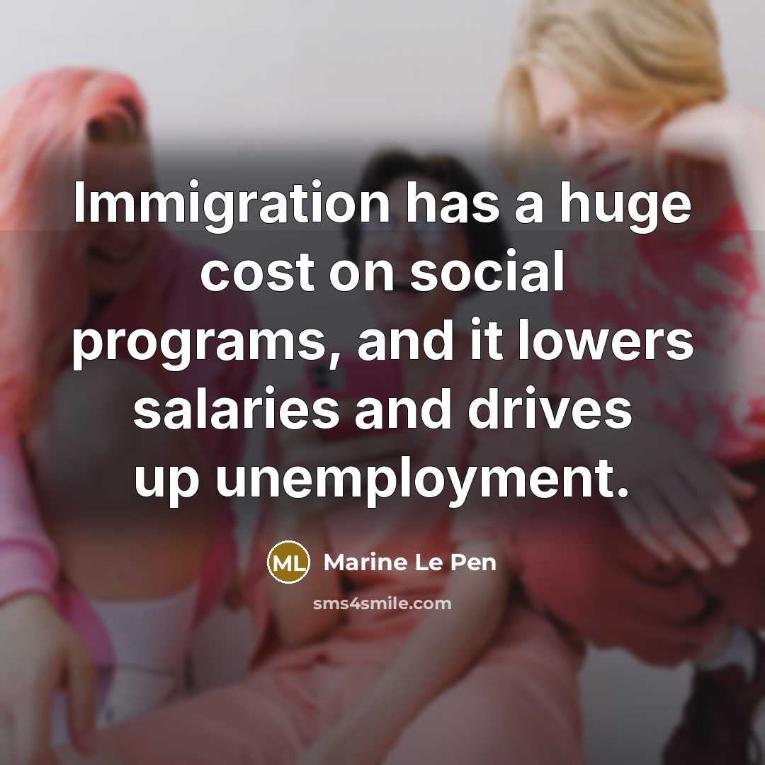 “Immigration has a huge cost on social programs, and it lowers salaries and drives up unemployment.” quote by Marine Le Pen