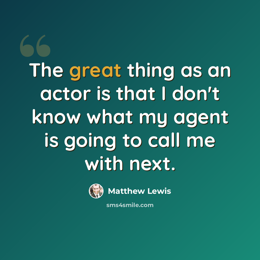 “The great thing as an actor is that I don't know what my agent is going to call me with next.” quote by Matthew Lewis