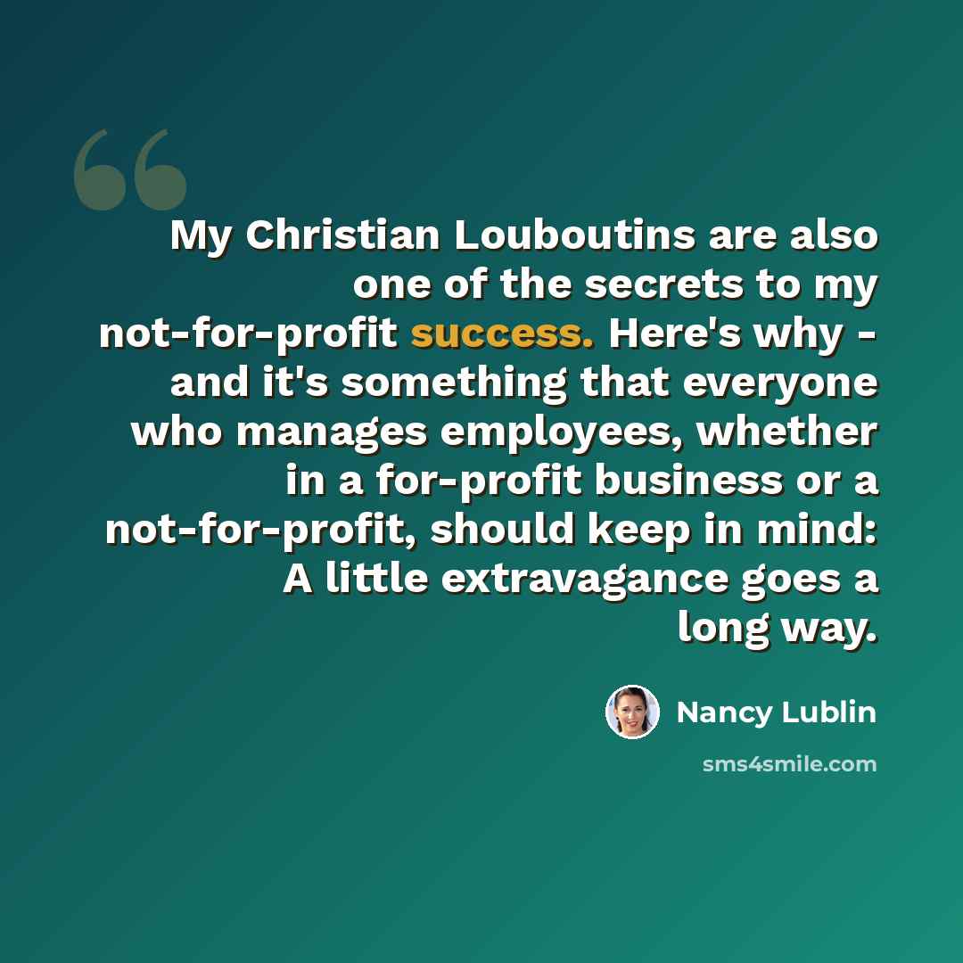 “My Christian Louboutins are also one of the secrets to my not-for-profit success. Here's why - and it's something that everyone who manages employees, whether in a for-profit business or a not-for-profit, should keep in mind: A little extravagance goes a long way.” quote by Nancy Lublin