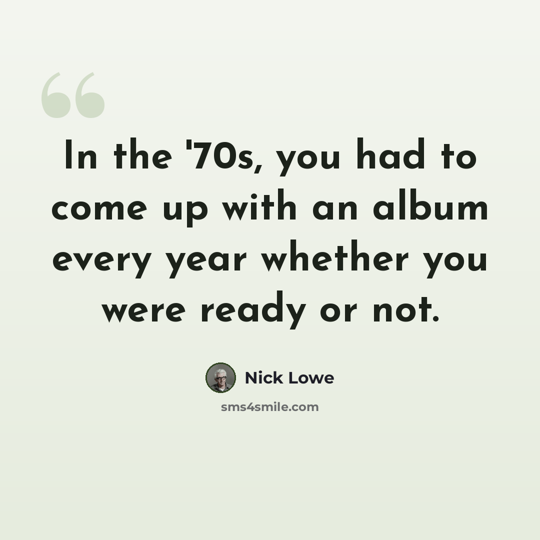 “In the '70s, you had to come up with an album every year whether you were ready or not.” quote by Nick Lowe