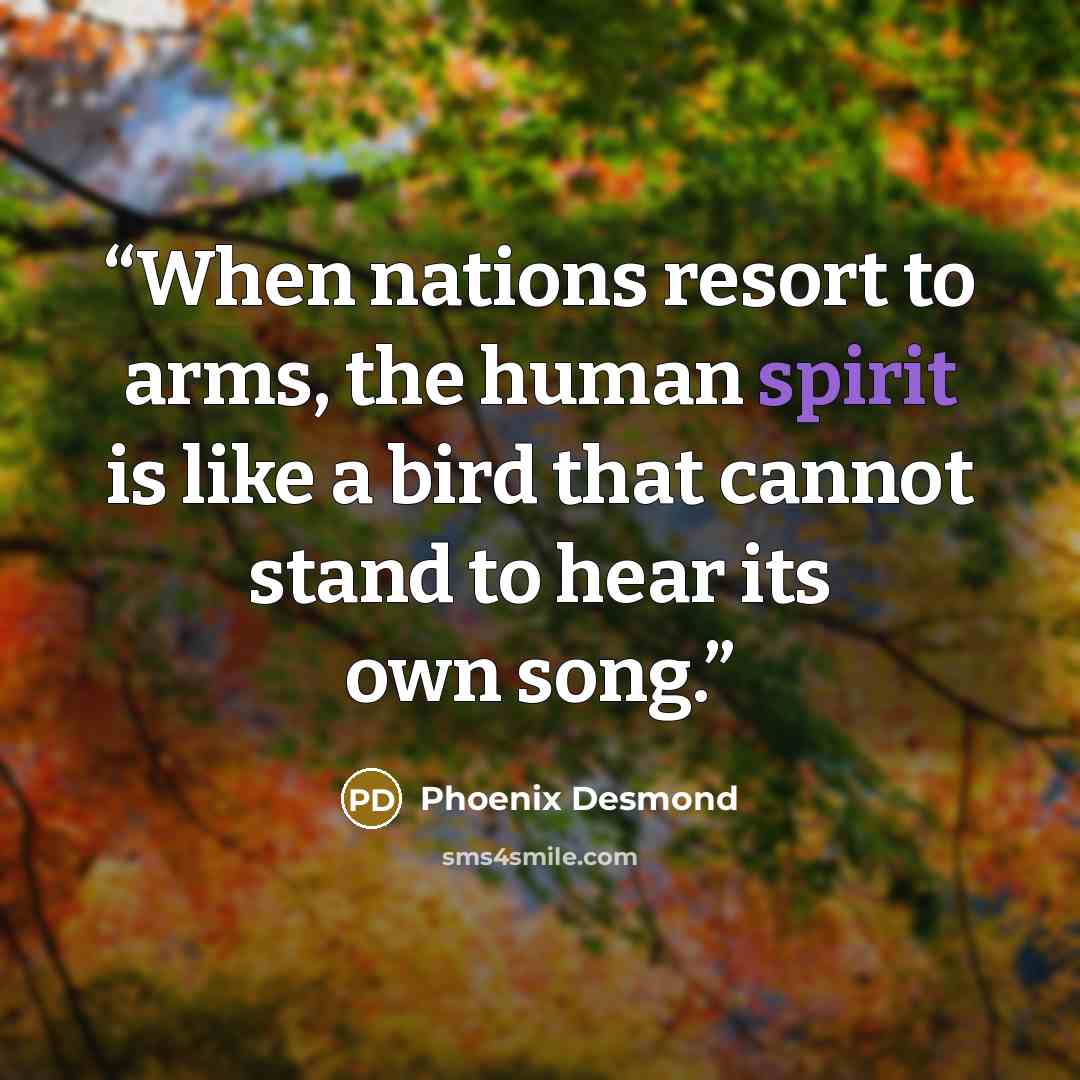 “When nations resort to arms, the human spirit is like a bird that cannot stand to hear its own song.” quote by Phoenix Desmond