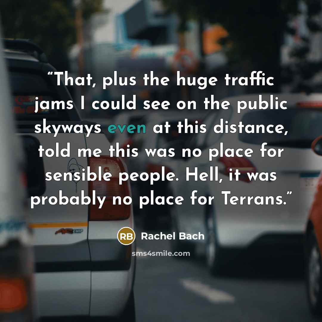 “That, plus the huge traffic jams I could see on the public skyways even at this distance, told me this was no place for sensible people. Hell, it was probably no place for Terrans.” quote by Rachel Bach