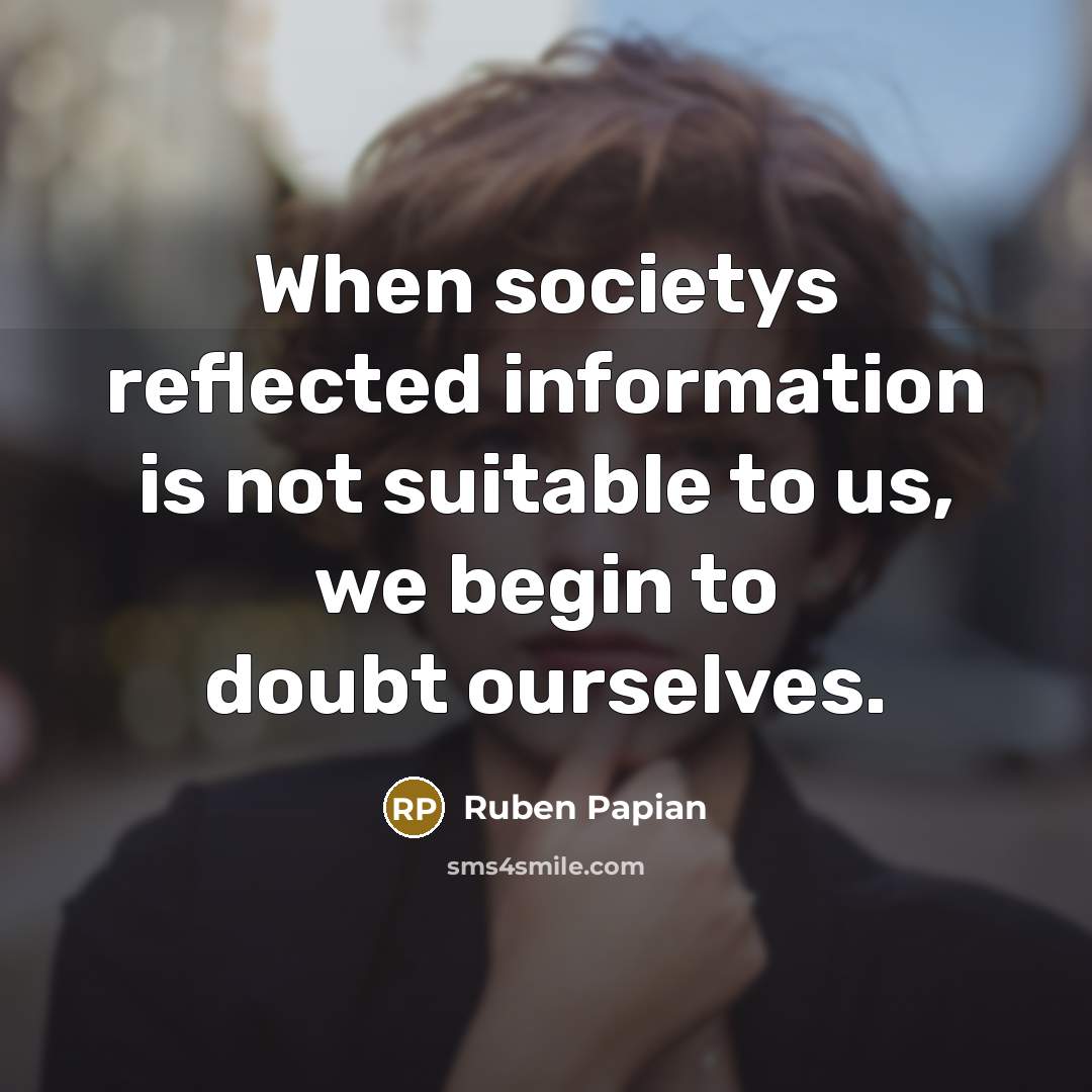 “When societys reflected information is not suitable to us, we begin to doubt ourselves.” quote by Ruben Papian