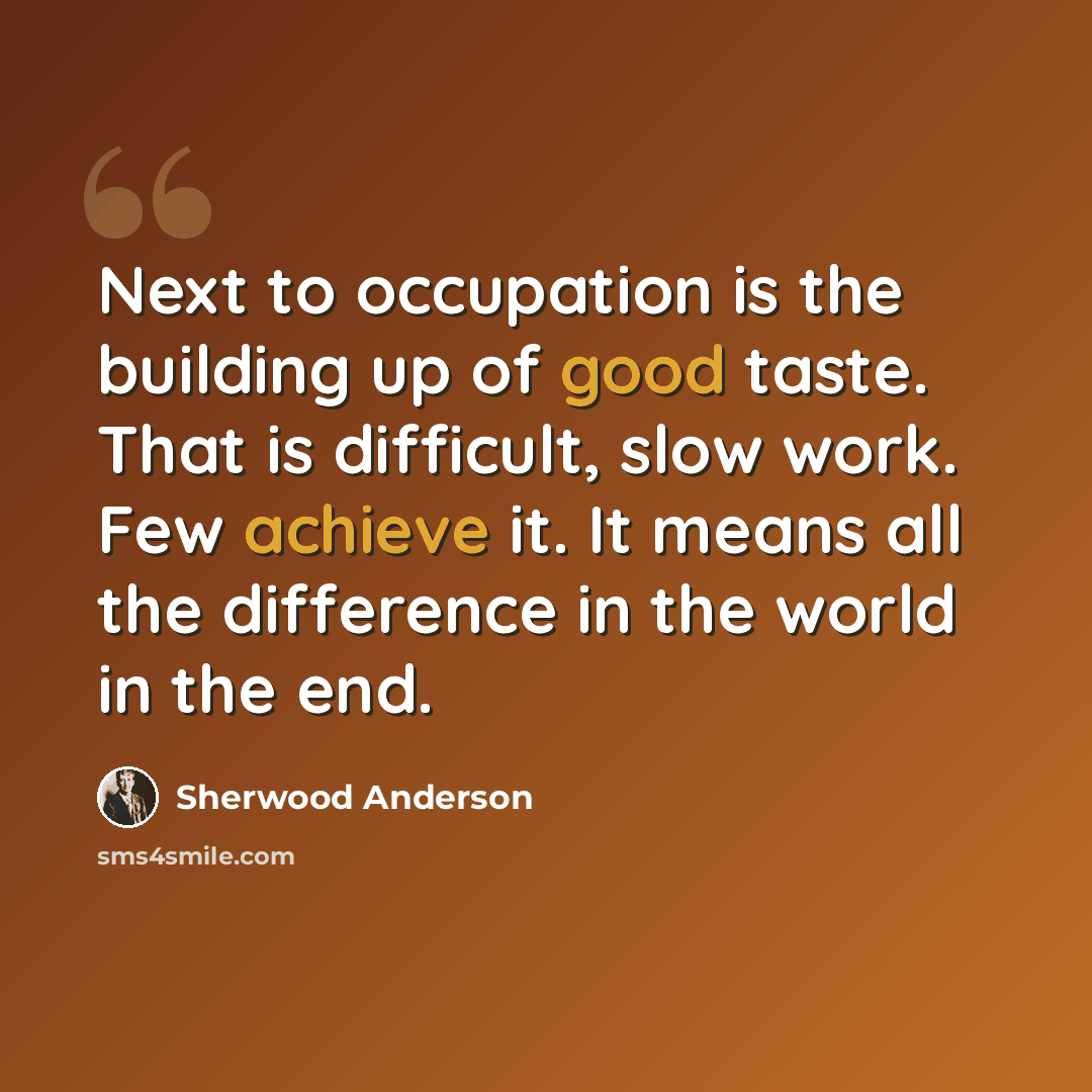 “Next to occupation is the building up of good taste. That is difficult, slow work. Few achieve it. It means all the difference in the world in the end.” quote by Sherwood Anderson