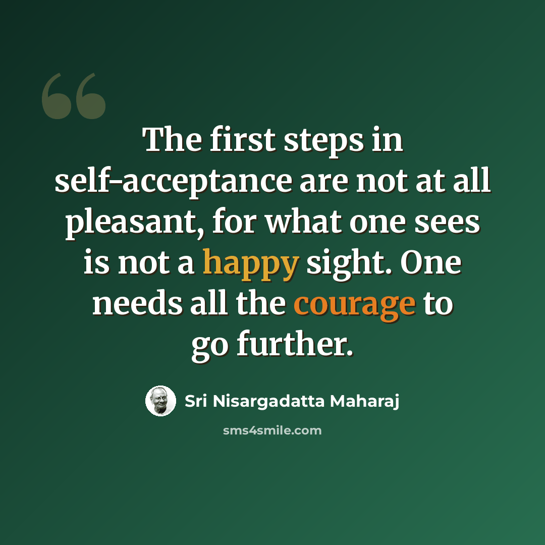 “The first steps in self-acceptance are not at all pleasant, for what one sees is not a happy sight. One needs all the courage to go further.” quote by Sri Nisargadatta Maharaj