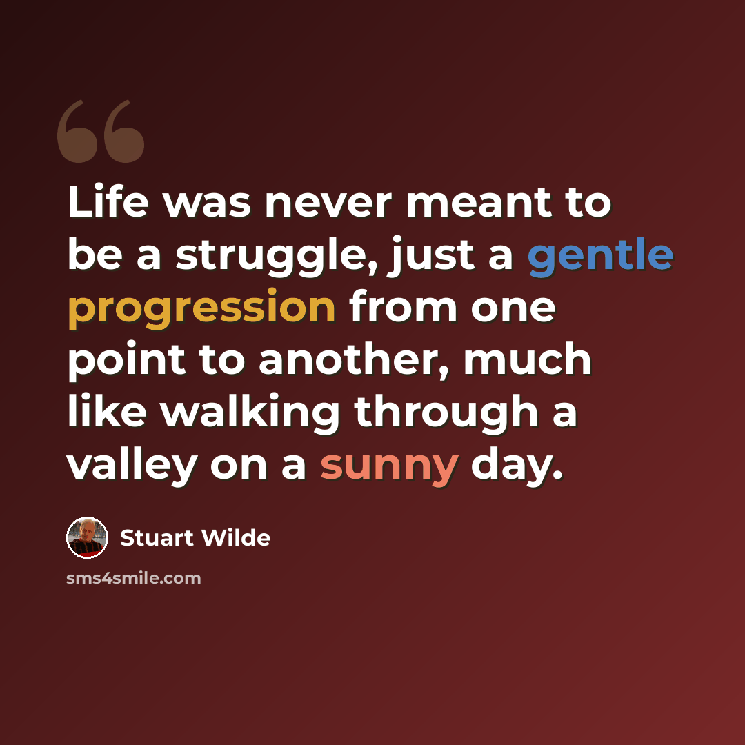 “Life was never meant to be a struggle, just a gentle progression from one point to another, much like walking through a valley on a sunny day.” quote by Stuart Wilde
