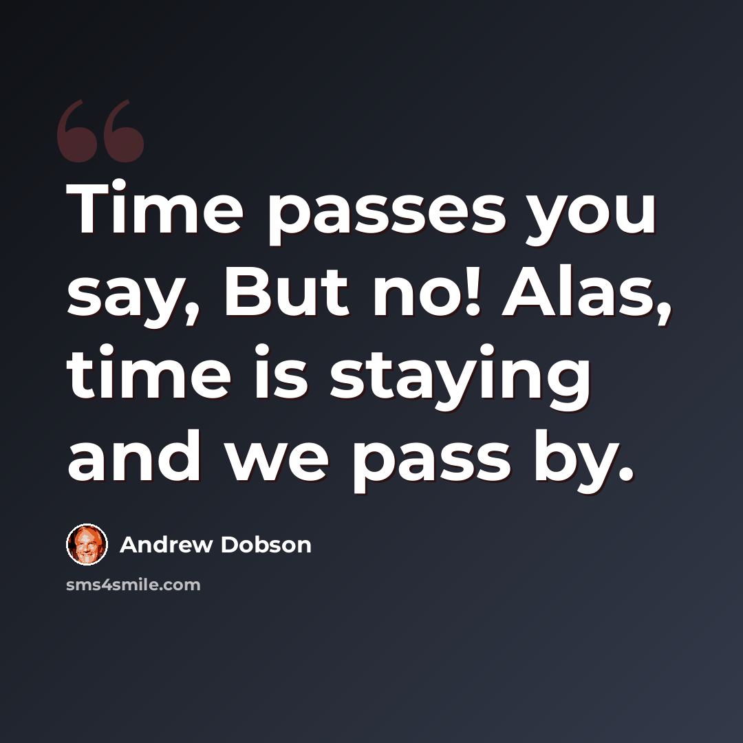 “Time passes you say, But no! Alas, time is staying and we pass by.” quote by Andrew Dobson