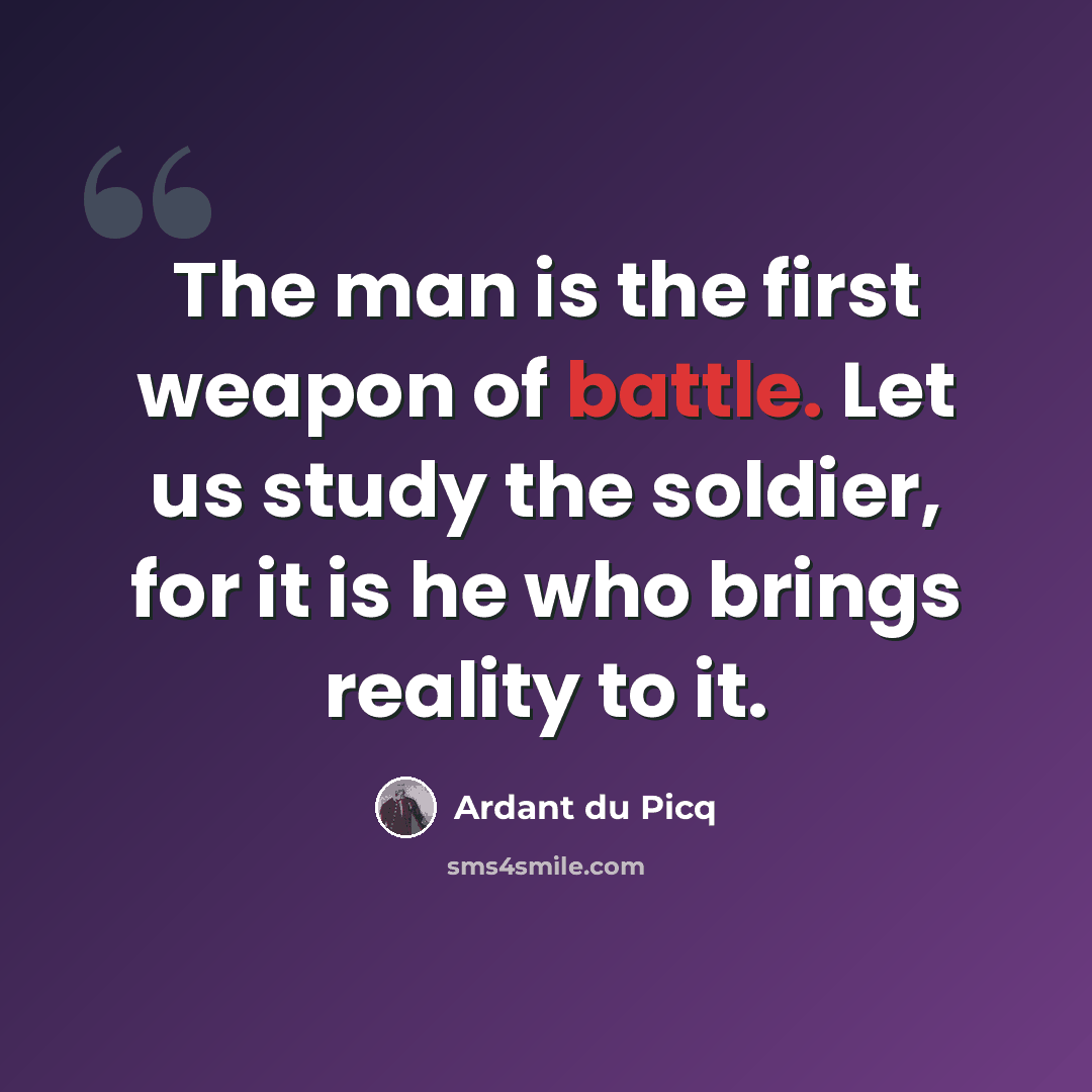 “The man is the first weapon of battle. Let us study the soldier, for it is he who brings reality to it.” quote by Ardant du Picq