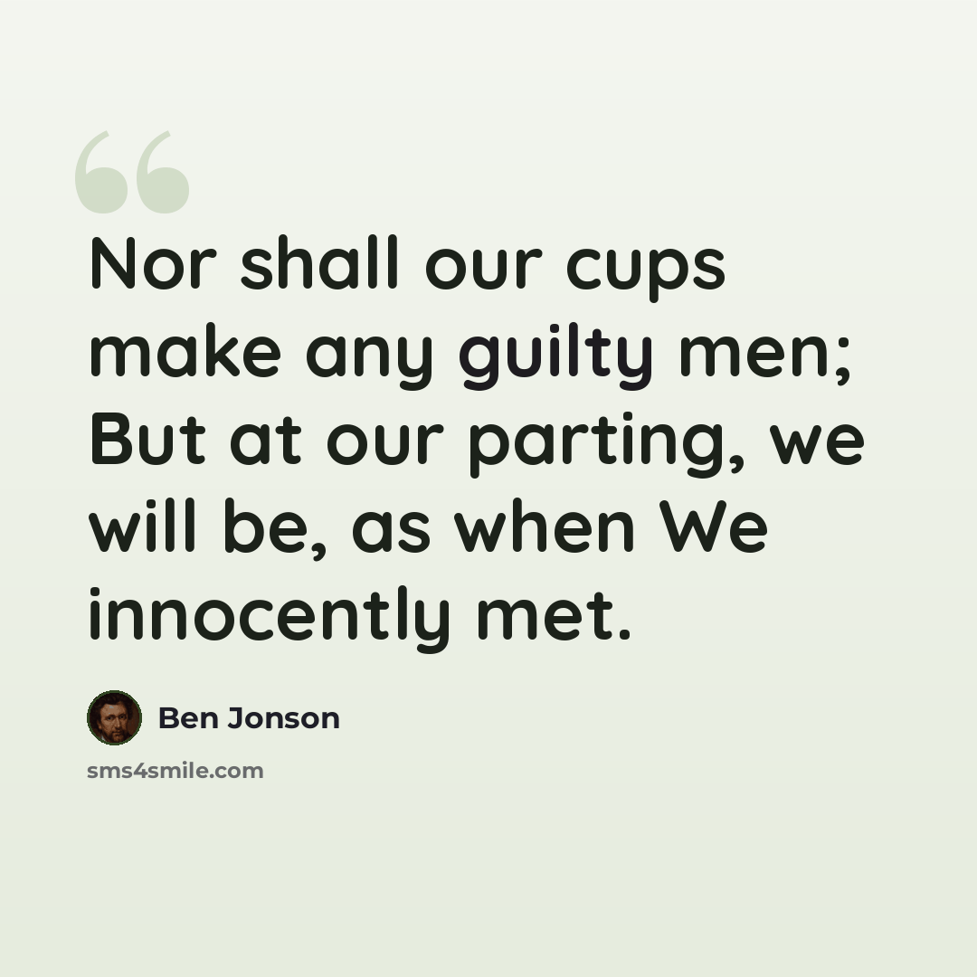 “Nor shall our cups make any guilty men; But at our parting, we will be, as when We innocently met.” quote by Ben Jonson