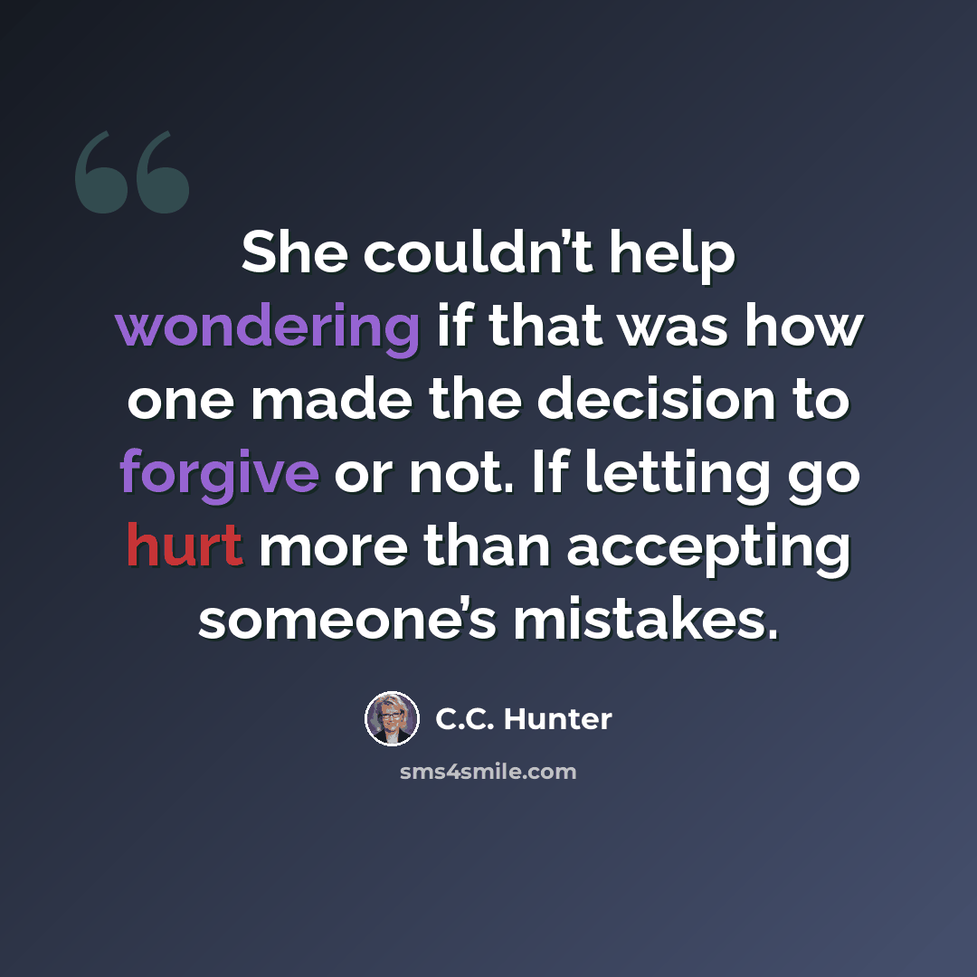 “She couldn’t help wondering if that was how one made the decision to forgive or not. If letting go hurt more than accepting someone’s mistakes.” quote by C.C. Hunter