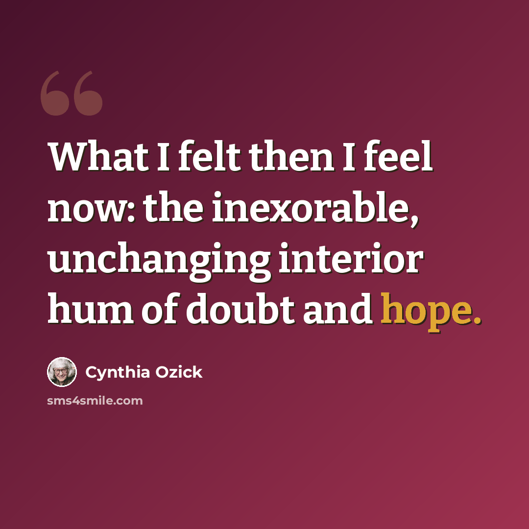 “What I felt then I feel now: the inexorable, unchanging interior hum of doubt and hope.” quote by Cynthia Ozick