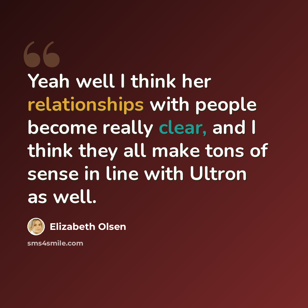 “Yeah well I think her relationships with people become really clear, and I think they all make tons of sense in line with Ultron as well.” quote by Elizabeth Olsen