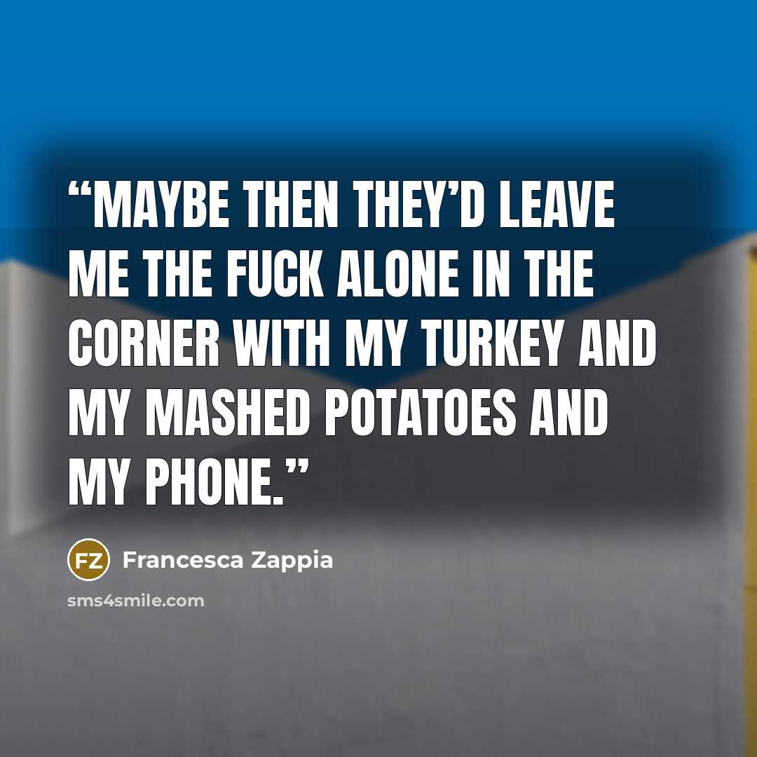 “Maybe then they’d leave me the fuck alone in the corner with my turkey and my mashed potatoes and my phone.” quote by Francesca Zappia