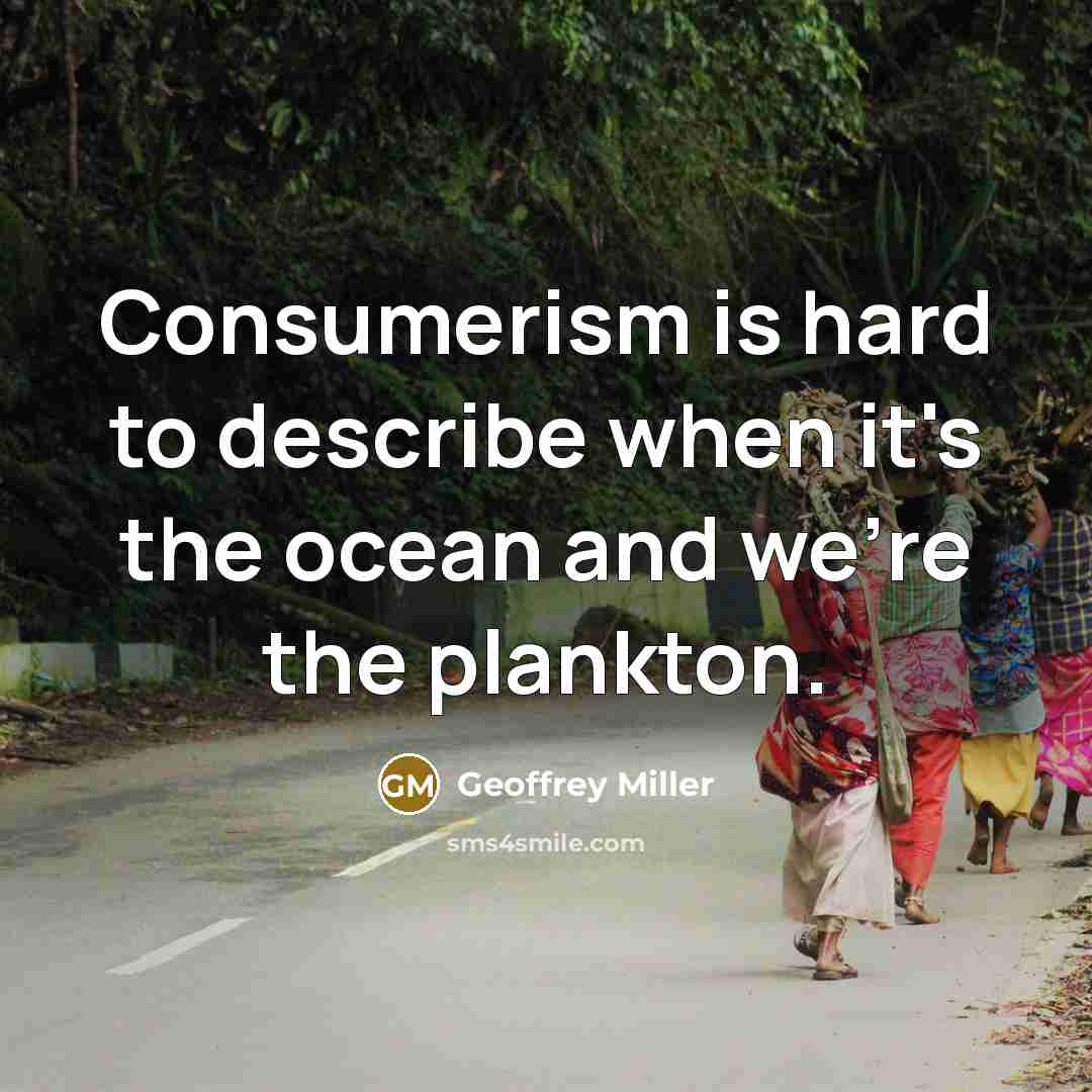 “Consumerism is hard to describe when it's the ocean and we're the plankton.” quote by Geoffrey Miller