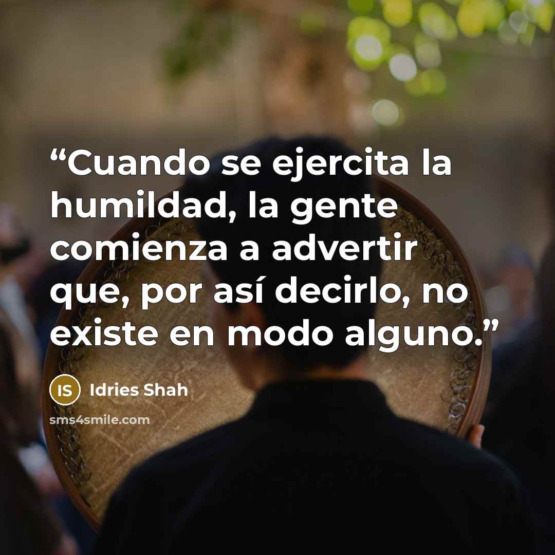 “Cuando se ejercita la humildad, la gente comienza a advertir que, por así decirlo, no existe en modo alguno.” quote by Idries Shah