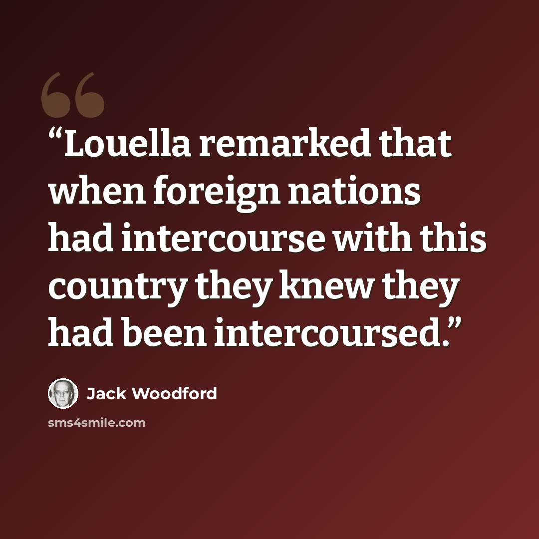 “Louella remarked that when foreign nations had intercourse with this country they knew they had been intercoursed.” quote by Jack Woodford