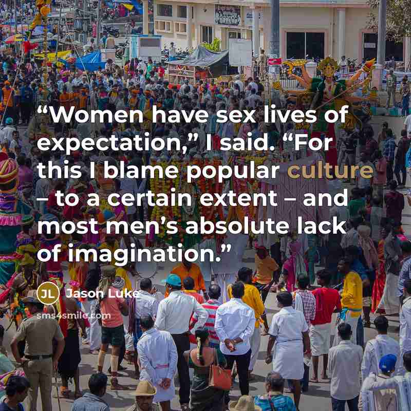 “Women have sex lives of expectation,” I said. “For this I blame popular culture – to a certain extent – and most men’s absolute lack of imagination.” quote by Jason Luke