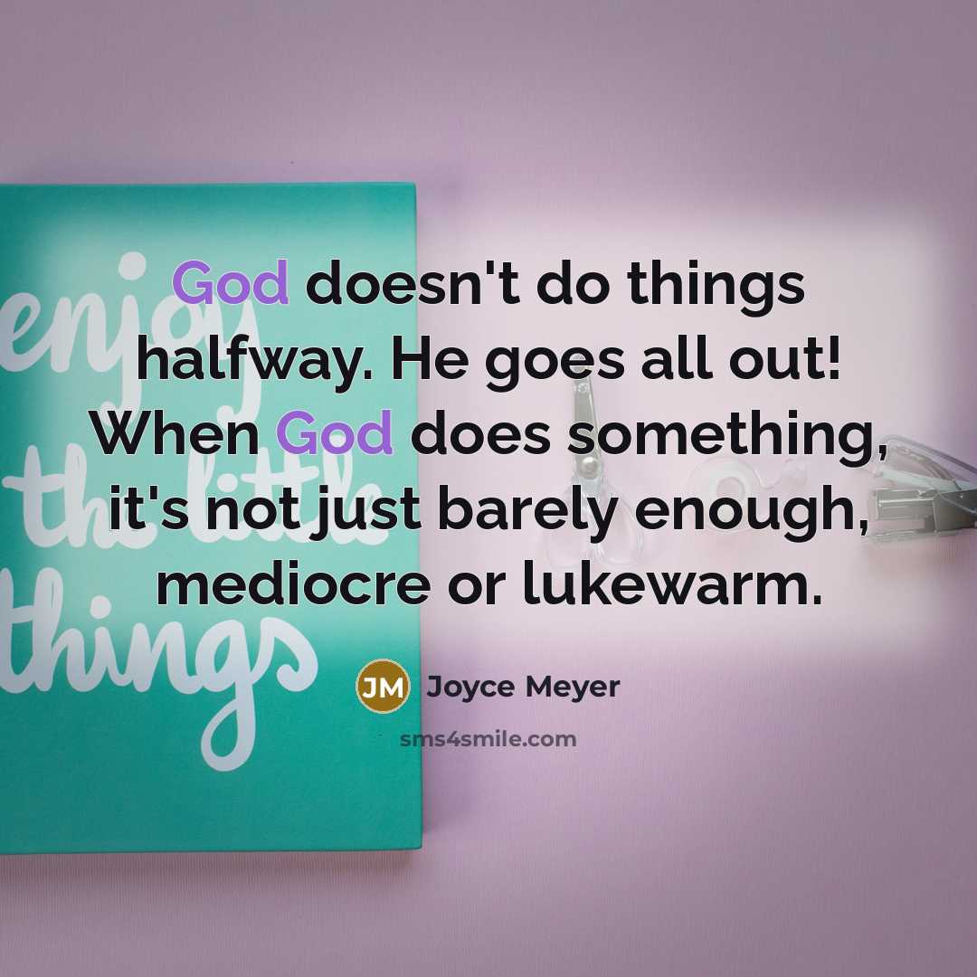 “God doesn't do things halfway. He goes all out! When God does something, it's not just barely enough, mediocre or lukewarm.” quote by Joyce Meyer