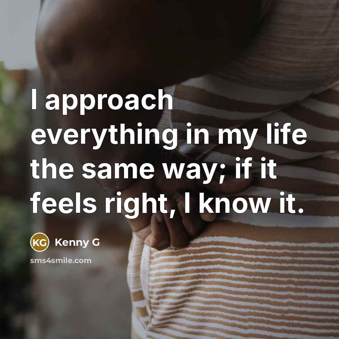 “I approach everything in my life the same way; if it feels right, I know it.” quote by Kenny G