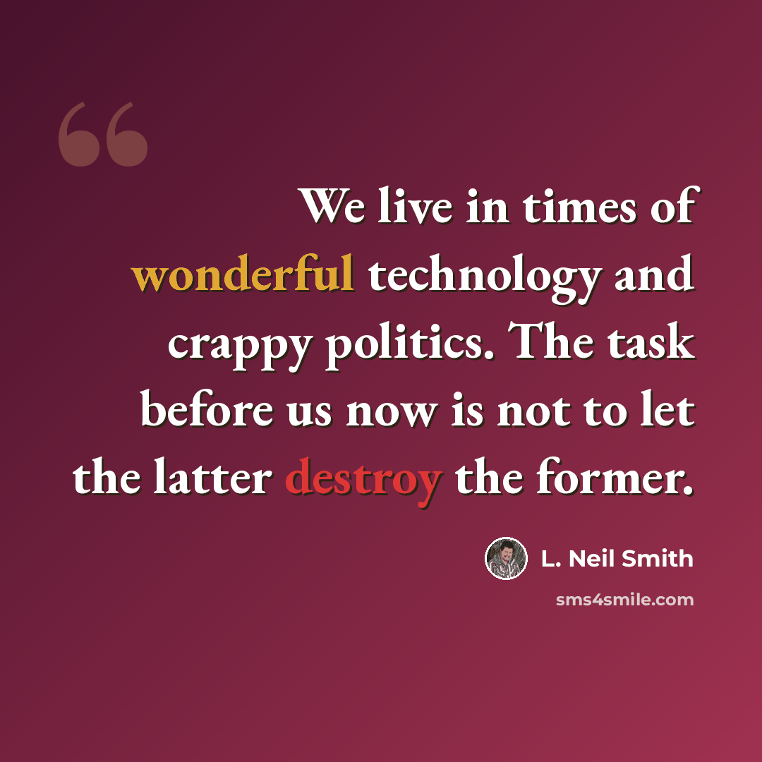 “We live in times of wonderful technology and crappy politics. The task before us now is not to let the latter destroy the former.” quote by L. Neil Smith