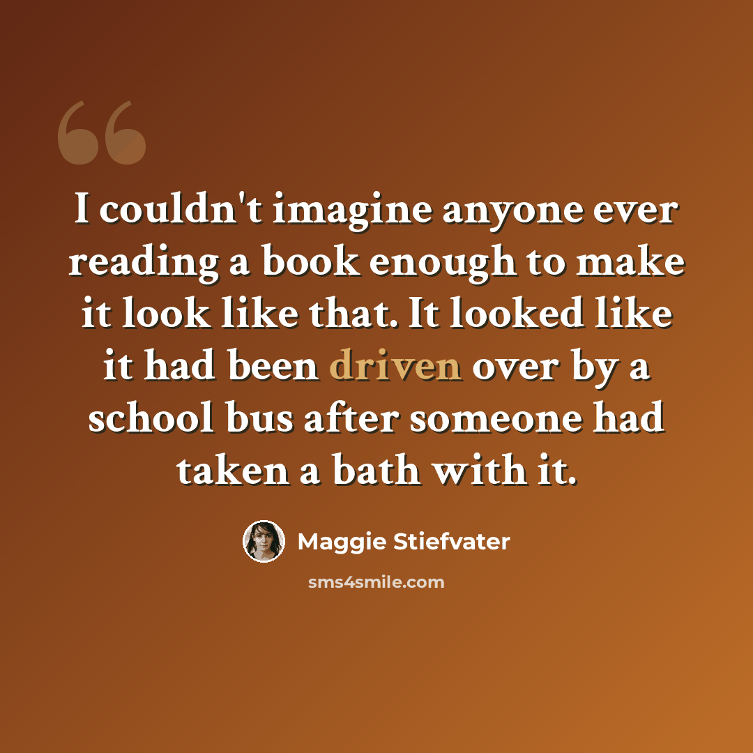 “I couldn't imagine anyone ever reading a book enough to make it look like that. It looked like it had been driven over by a school bus after someone had taken a bath with it.” quote by Maggie Stiefvater