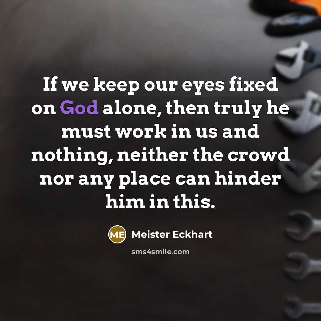 “If we keep our eyes fixed on God alone, then truly he must work in us and nothing, neither the crowd nor any place can hinder him in this.” quote by Meister Eckhart