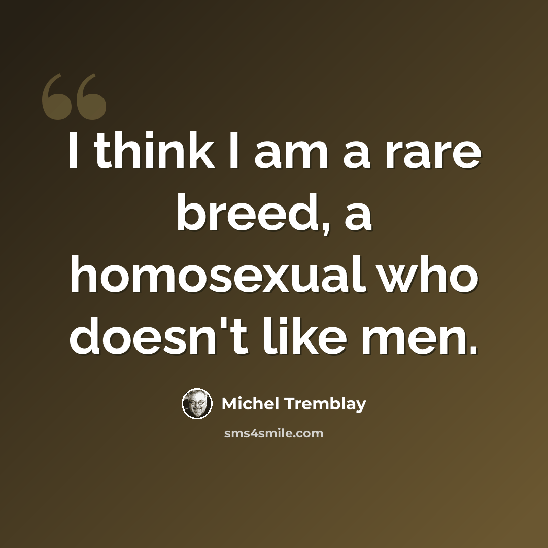 “I think I am a rare breed, a homosexual who doesn't like men.” quote by Michel Tremblay