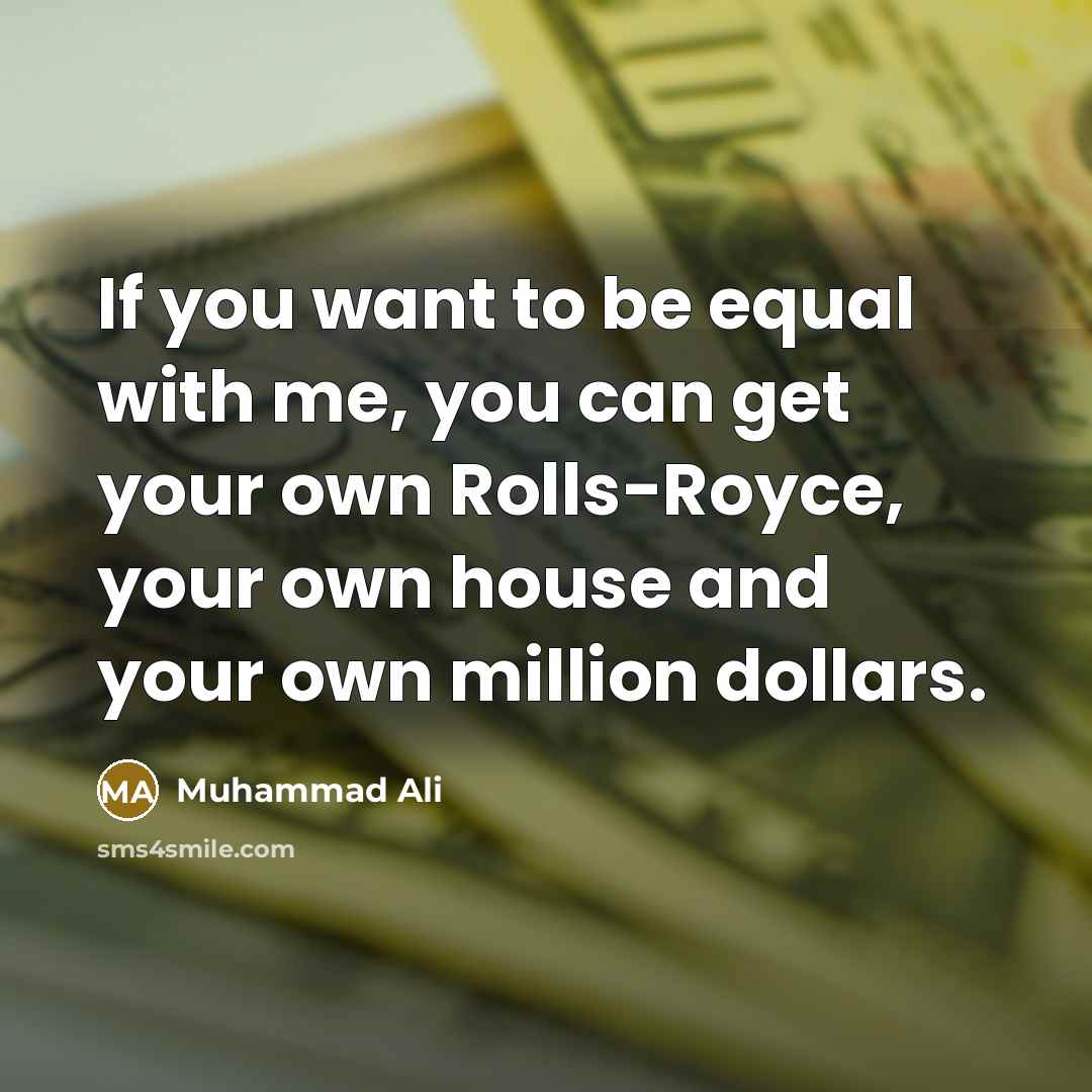 “If you want to be equal with me, you can get your own Rolls-Royce, your own house and your own million dollars.” quote by Muhammad Ali