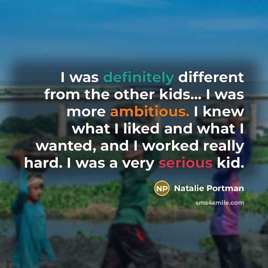 “I was definitely different from the other kids... I was more ambitious. I knew what I liked and what I wanted, and I worked really hard. I was a very serious kid.” quote by Natalie Portman
