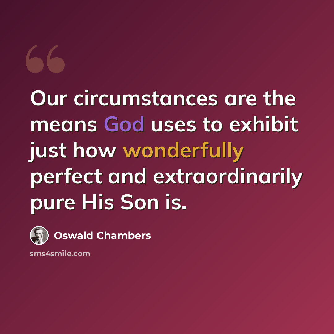 “Our circumstances are the means God uses to exhibit just how wonderfully perfect and extraordinarily pure His Son is.” quote by Oswald Chambers