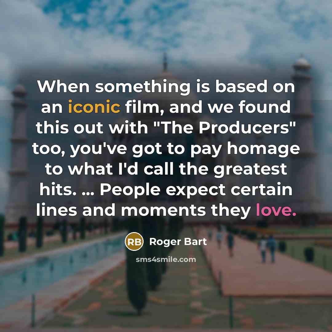 “When something is based on an iconic film, and we found this out with "The Producers" too, you've got to pay homage to what I'd call the greatest hits. ... People expect certain lines and moments they love.” quote by Roger Bart