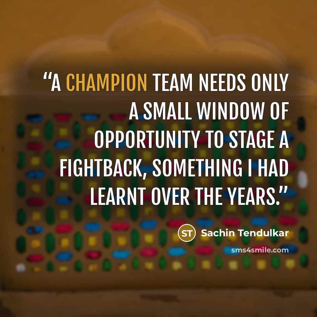 “A champion team needs only a small window of opportunity to stage a fightback, something I had learnt over the years.” quote by Sachin Tendulkar